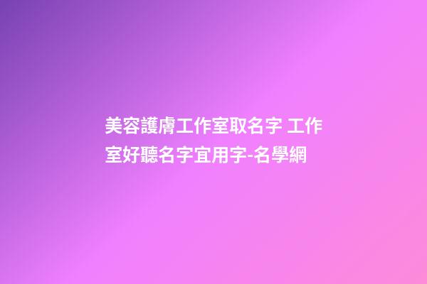 美容護膚工作室取名字 工作室好聽名字宜用字-名學網